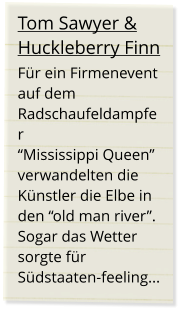 Tom Sawyer & Huckleberry Finn Für ein Firmenevent auf dem  Radschaufeldampfer  “Mississippi Queen” verwandelten die Künstler die Elbe in den “old man river”. Sogar das Wetter sorgte für Südstaaten-feeling...