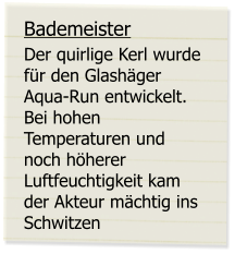 Bademeister Der quirlige Kerl wurde für den Glashäger Aqua-Run entwickelt. Bei hohen Temperaturen und noch höherer Luftfeuchtigkeit kam der Akteur mächtig ins Schwitzen