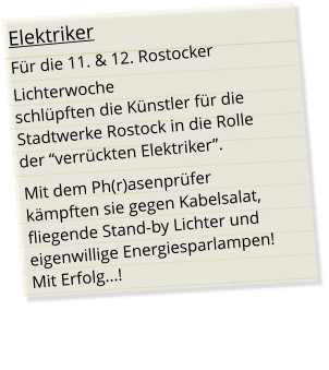 Elektriker Für die 11. & 12. Rostocker  Lichterwoche  schlüpften die Künstler für die Stadtwerke Rostock in die Rolle  der “verrückten Elektriker”. Mit dem Ph(r)asenprüfer kämpften sie gegen Kabelsalat, fliegende Stand-by Lichter und eigenwillige Energiesparlampen!Mit Erfolg...!