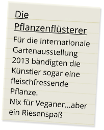 Die Pflanzenflüsterer Für die Internationale Gartenausstellung 2013 bändigten die Künstler sogar eine fleischfressende Pflanze.Nix für Veganer...aber ein Riesenspaß